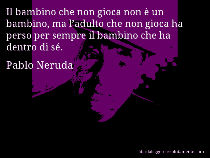 Aforisma di Pablo Neruda : Il bambino che non gioca non è un bambino, ma l’adulto che non gioca ha perso per sempre il bambino che ha dentro di sé.