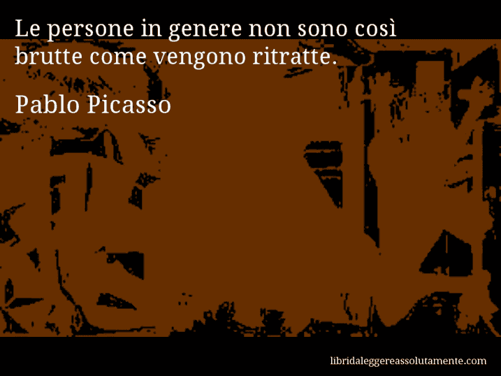 Aforisma di Pablo Picasso : Le persone in genere non sono così brutte come vengono ritratte.