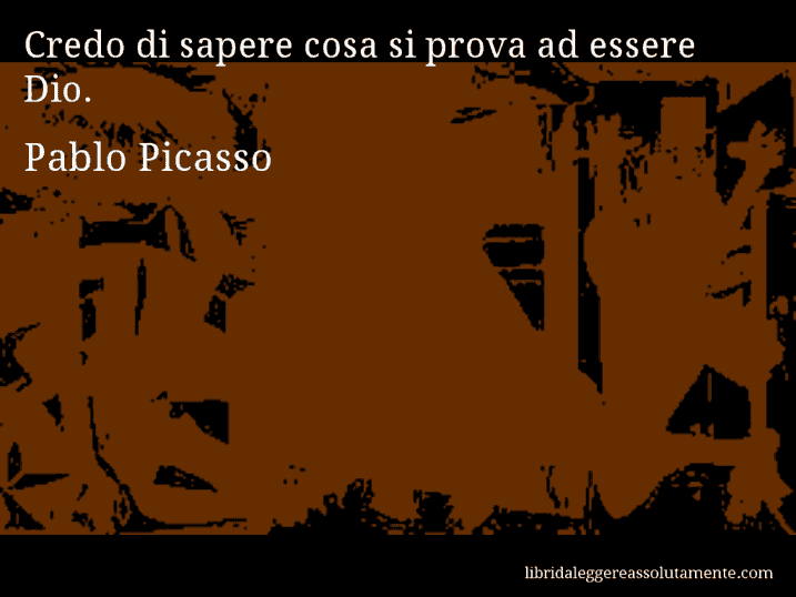 Aforisma di Pablo Picasso : Credo di sapere cosa si prova ad essere Dio.