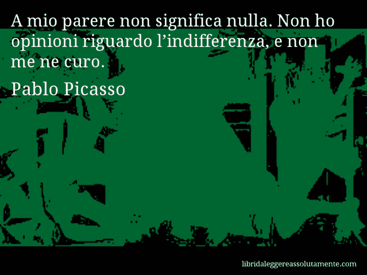 Aforisma di Pablo Picasso : A mio parere non significa nulla. Non ho opinioni riguardo l’indifferenza, e non me ne curo.