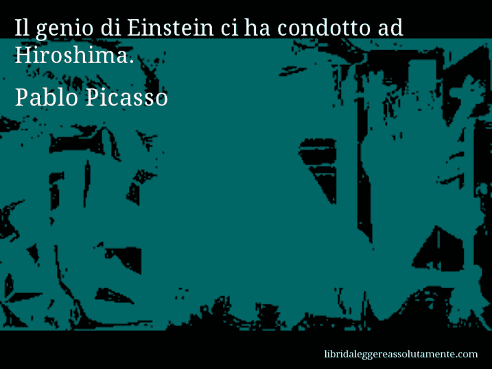 Aforisma di Pablo Picasso : Il genio di Einstein ci ha condotto ad Hiroshima.