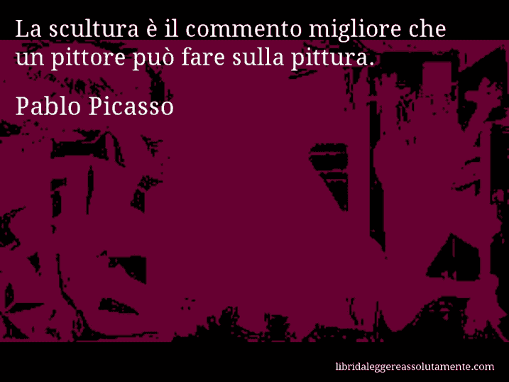 Aforisma di Pablo Picasso : La scultura è il commento migliore che un pittore può fare sulla pittura.