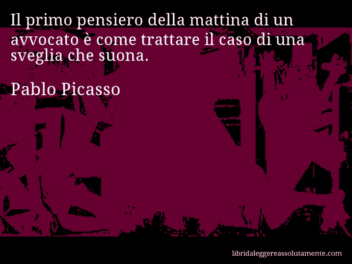 Aforisma di Pablo Picasso : Il primo pensiero della mattina di un avvocato è come trattare il caso di una sveglia che suona.