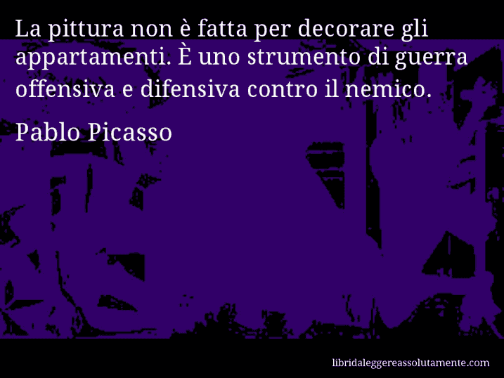 Aforisma di Pablo Picasso : La pittura non è fatta per decorare gli appartamenti. È uno strumento di guerra offensiva e difensiva contro il nemico.