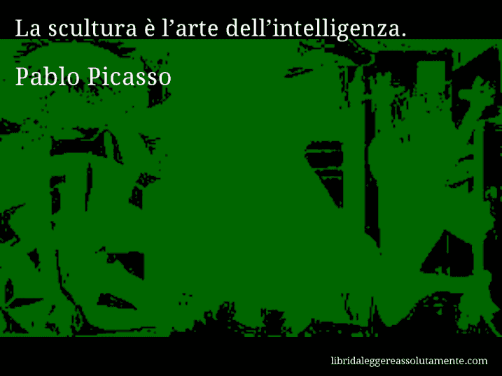 Aforisma di Pablo Picasso : La scultura è l’arte dell’intelligenza.