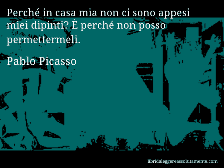 Aforisma di Pablo Picasso : Perché in casa mia non ci sono appesi miei dipinti? È perché non posso permettermeli.