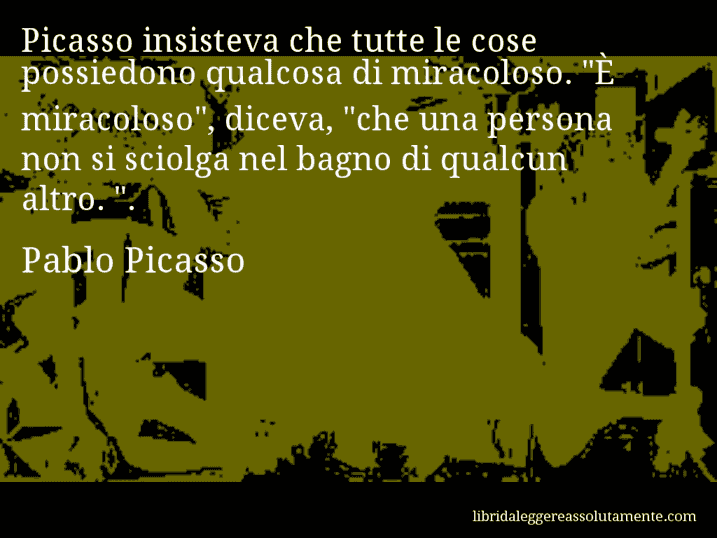 Aforisma di Pablo Picasso : Picasso insisteva che tutte le cose possiedono qualcosa di miracoloso. 