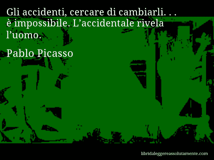 Aforisma di Pablo Picasso : Gli accidenti, cercare di cambiarli. . . è impossibile. L’accidentale rivela l’uomo.