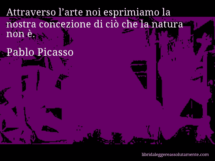 Aforisma di Pablo Picasso : Attraverso l’arte noi esprimiamo la nostra concezione di ciò che la natura non è.