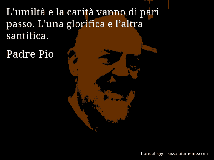 Aforisma di Padre Pio : L’umiltà e la carità vanno di pari passo. L’una glorifica e l’altra santifica.