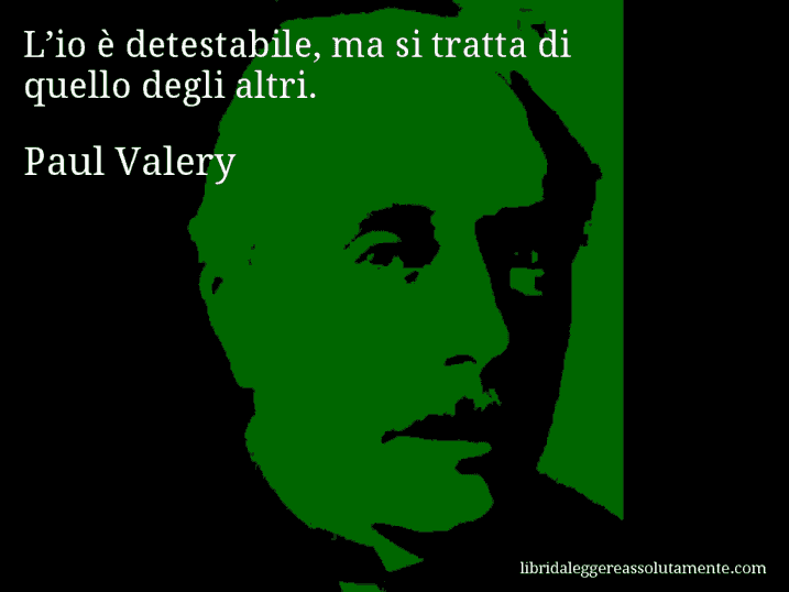 Aforisma di Paul Valery : L’io è detestabile, ma si tratta di quello degli altri.