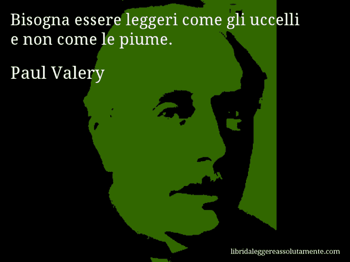 Aforisma di Paul Valery : Bisogna essere leggeri come gli uccelli e non come le piume.