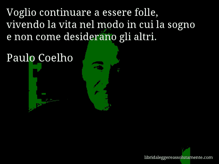 Aforisma di Paulo Coelho : Voglio continuare a essere folle, vivendo la vita nel modo in cui la sogno e non come desiderano gli altri.