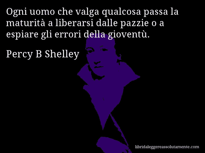 Aforisma di Percy B Shelley : Ogni uomo che valga qualcosa passa la maturità a liberarsi dalle pazzie o a espiare gli errori della gioventù.