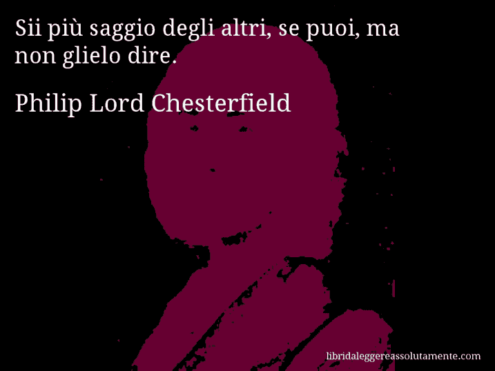 Aforisma di Philip Lord Chesterfield : Sii più saggio degli altri, se puoi, ma non glielo dire.