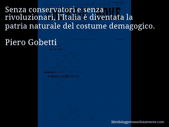 Aforisma di Piero Gobetti : Senza conservatori e senza rivoluzionari, l’Italia è diventata la patria naturale del costume demagogico.