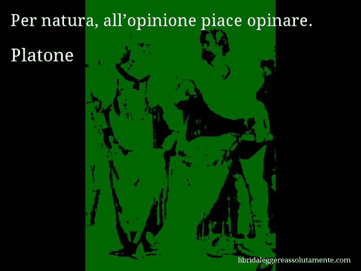 Aforisma di Platone : Per natura, all’opinione piace opinare.