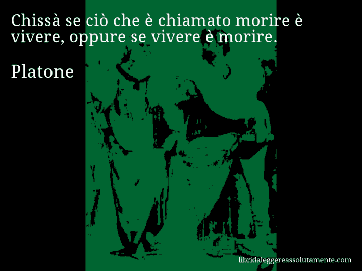 Aforisma di Platone : Chissà se ciò che è chiamato morire è vivere, oppure se vivere è morire.