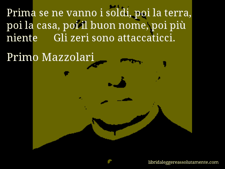 Aforisma di Primo Mazzolari : Prima se ne vanno i soldi, poi la terra, poi la casa, poi il buon nome, poi più niente … Gli zeri sono attaccaticci.