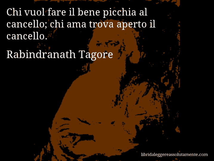 Aforisma di Rabindranath Tagore : Chi vuol fare il bene picchia al cancello; chi ama trova aperto il cancello.