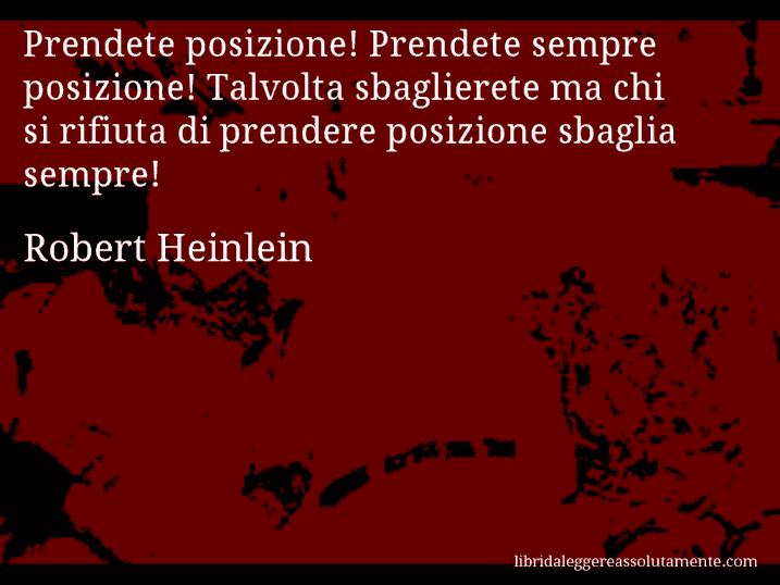 Aforisma di Robert Heinlein : Prendete posizione! Prendete sempre posizione! Talvolta sbaglierete ma chi si rifiuta di prendere posizione sbaglia sempre!