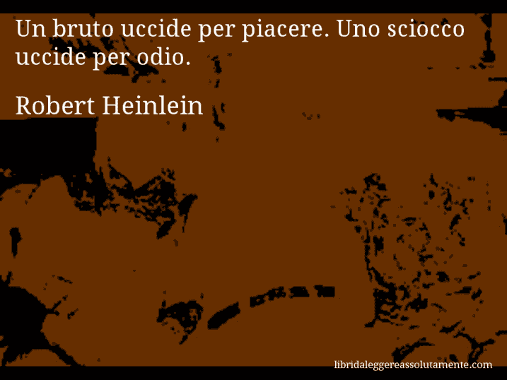 Aforisma di Robert Heinlein : Un bruto uccide per piacere. Uno sciocco uccide per odio.