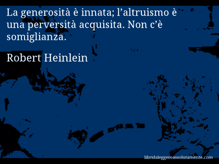 Aforisma di Robert Heinlein : La generosità è innata; l’altruismo è una perversità acquisita. Non c’è somiglianza.