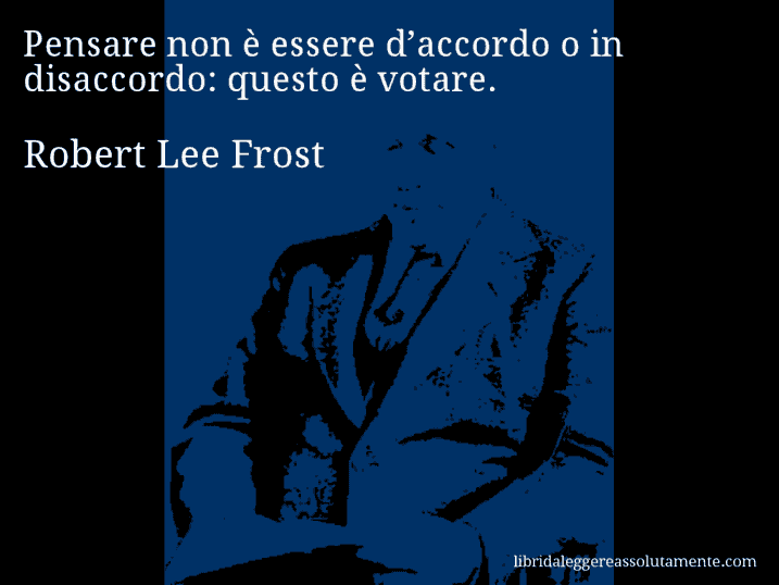 Aforisma di Robert Lee Frost : Pensare non è essere d’accordo o in disaccordo: questo è votare.