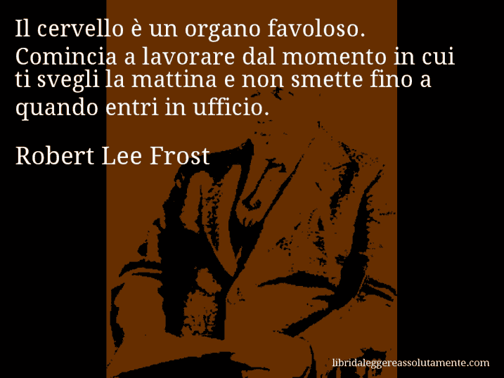 Aforisma di Robert Lee Frost : Il cervello è un organo favoloso. Comincia a lavorare dal momento in cui ti svegli la mattina e non smette fino a quando entri in ufficio.