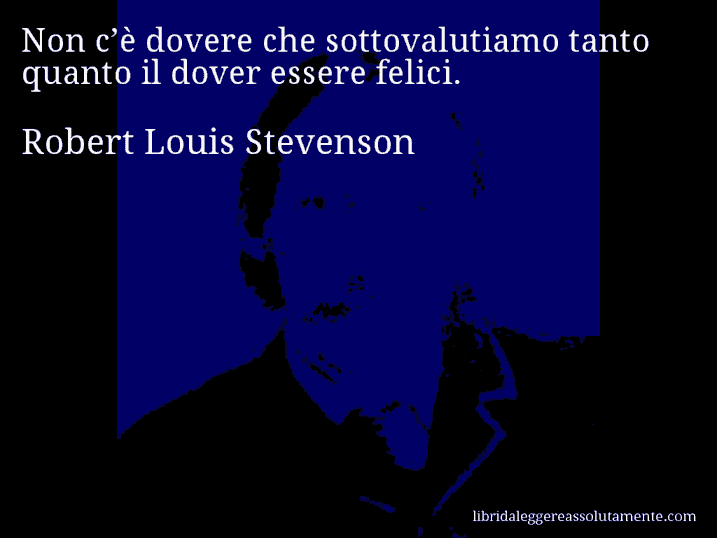 Aforisma di Robert Louis Stevenson : Non c’è dovere che sottovalutiamo tanto quanto il dover essere felici.