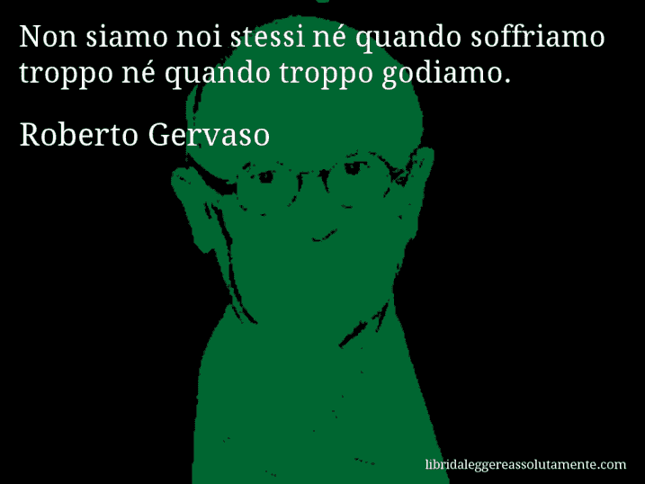 Aforisma di Roberto Gervaso : Non siamo noi stessi né quando soffriamo troppo né quando troppo godiamo.