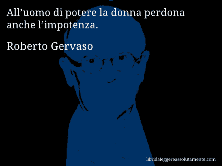 Aforisma di Roberto Gervaso : All’uomo di potere la donna perdona anche l’impotenza.