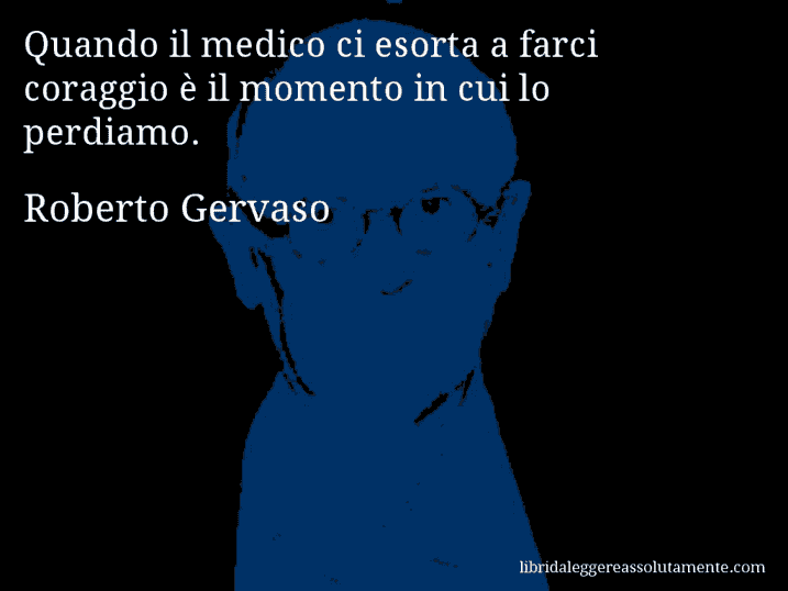 Aforisma di Roberto Gervaso : Quando il medico ci esorta a farci coraggio è il momento in cui lo perdiamo.