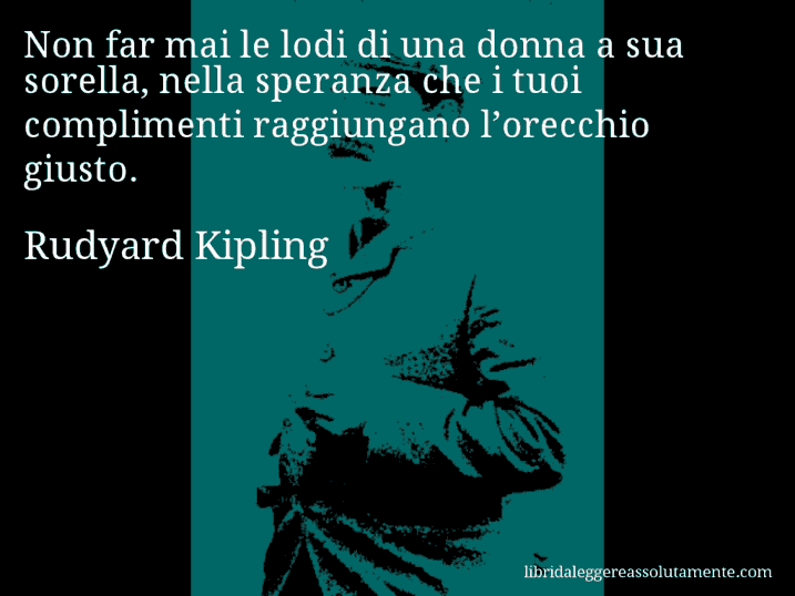 Aforisma di Rudyard Kipling : Non far mai le lodi di una donna a sua sorella, nella speranza che i tuoi complimenti raggiungano l’orecchio giusto.