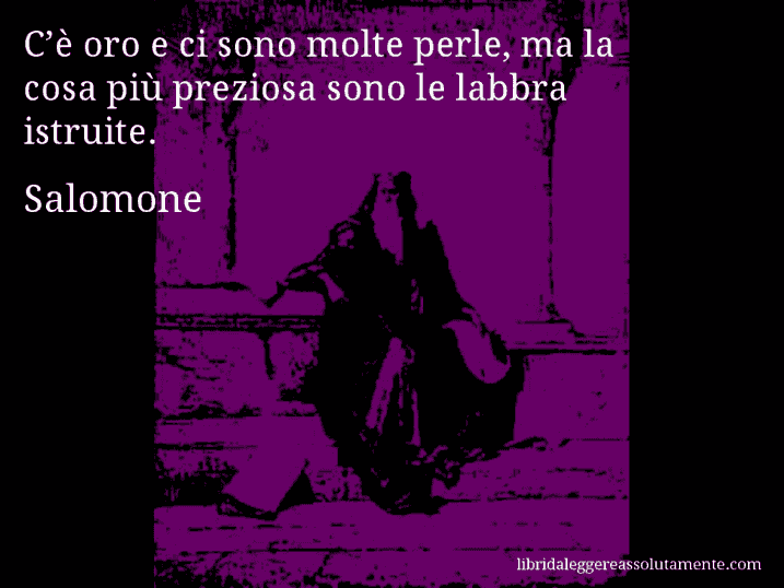 Aforisma di Salomone : C’è oro e ci sono molte perle, ma la cosa più preziosa sono le labbra istruite.