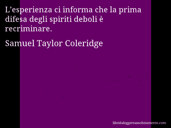 Aforisma di Samuel Taylor Coleridge : L’esperienza ci informa che la prima difesa degli spiriti deboli è recriminare.