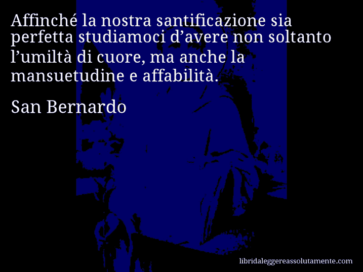 Aforisma di San Bernardo : Affinché la nostra santificazione sia perfetta studiamoci d’avere non soltanto l’umiltà di cuore, ma anche la mansuetudine e affabilità.