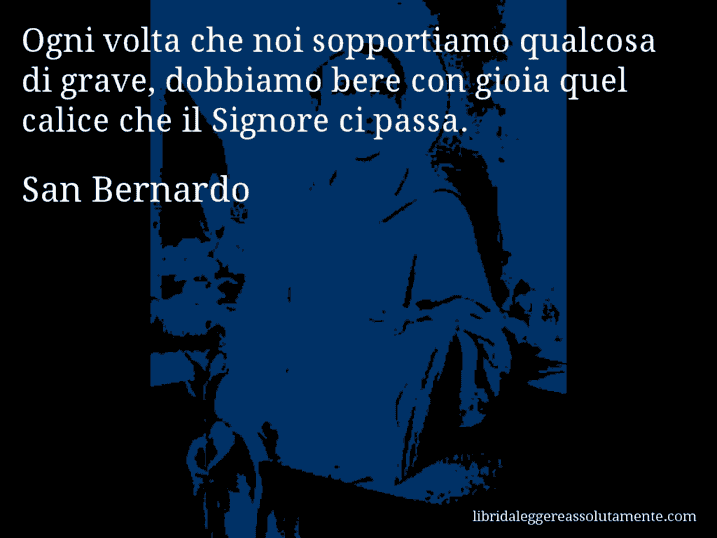 Aforisma di San Bernardo : Ogni volta che noi sopportiamo qualcosa di grave, dobbiamo bere con gioia quel calice che il Signore ci passa.