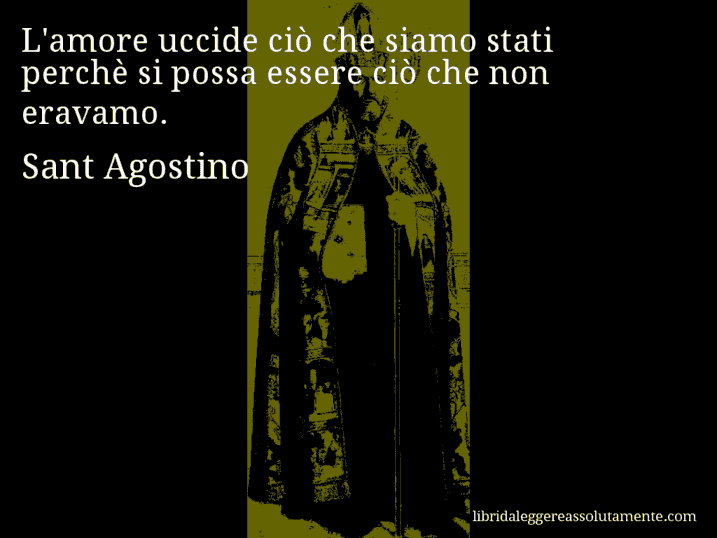 Aforisma di Sant Agostino : L'amore uccide ciò che siamo stati perchè si possa essere ciò che non eravamo.