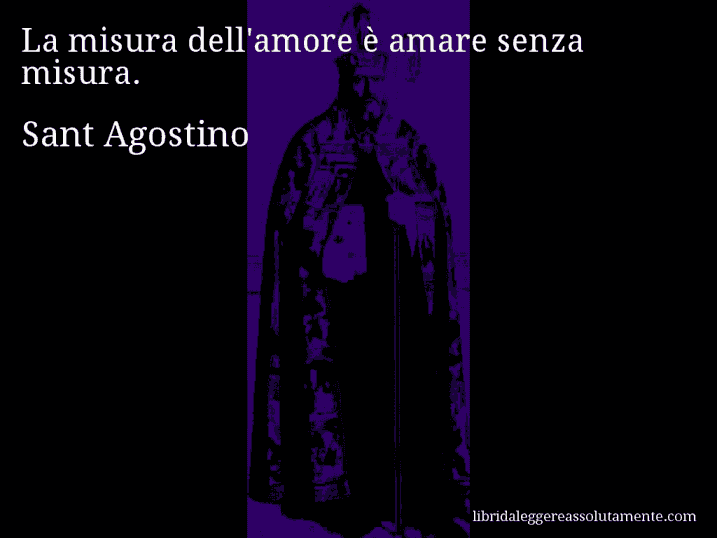 Aforisma di Sant Agostino : La misura dell'amore è amare senza misura.