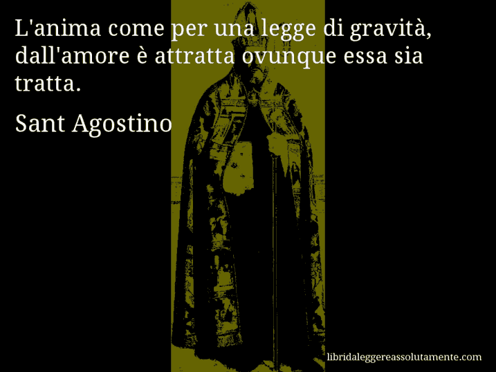 Aforisma di Sant Agostino : L'anima come per una legge di gravità, dall'amore è attratta ovunque essa sia tratta.