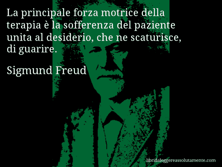 Aforisma di Sigmund Freud : La principale forza motrice della terapia è la sofferenza del paziente unita al desiderio, che ne scaturisce, di guarire.