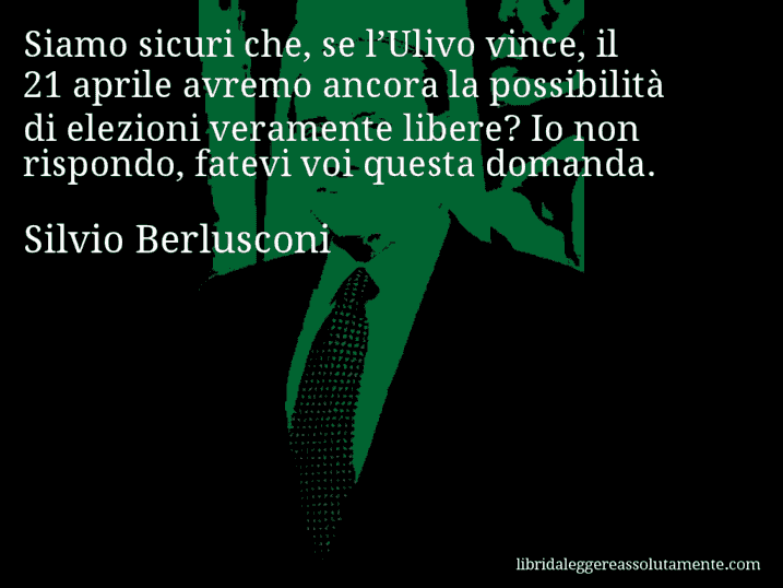 Aforisma di Silvio Berlusconi : Siamo sicuri che, se l’Ulivo vince, il 21 aprile avremo ancora la possibilità di elezioni veramente libere? Io non rispondo, fatevi voi questa domanda.