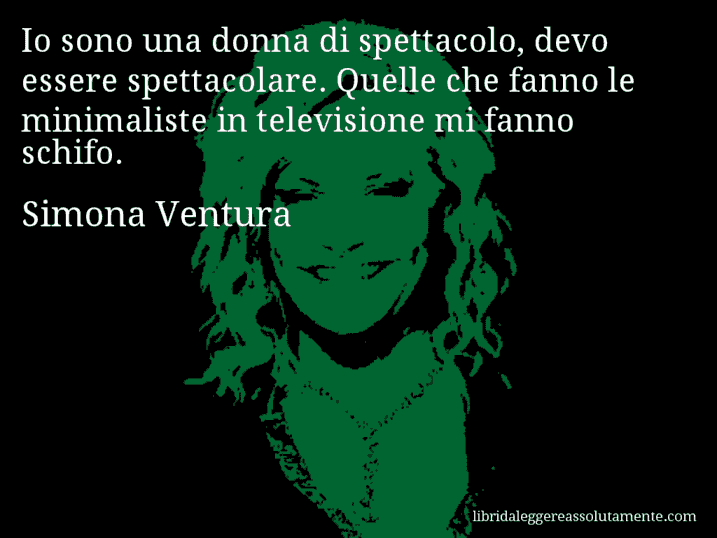 Aforisma di Simona Ventura : Io sono una donna di spettacolo, devo essere spettacolare. Quelle che fanno le minimaliste in televisione mi fanno schifo.