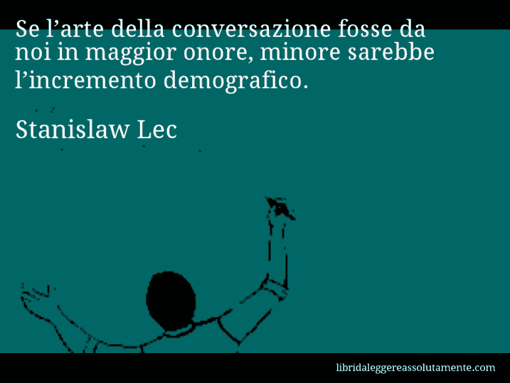 Aforisma di Stanislaw Lec : Se l’arte della conversazione fosse da noi in maggior onore, minore sarebbe l’incremento demografico.