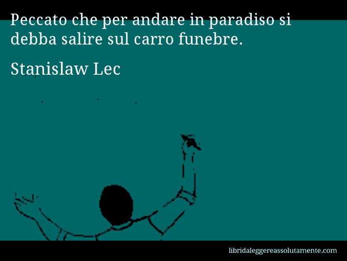 Aforisma di Stanislaw Lec : Peccato che per andare in paradiso si debba salire sul carro funebre.