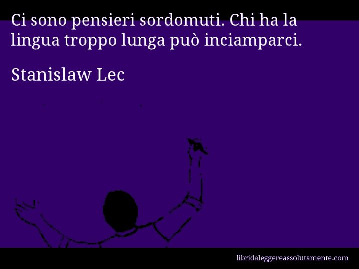 Aforisma di Stanislaw Lec : Ci sono pensieri sordomuti. Chi ha la lingua troppo lunga può inciamparci.