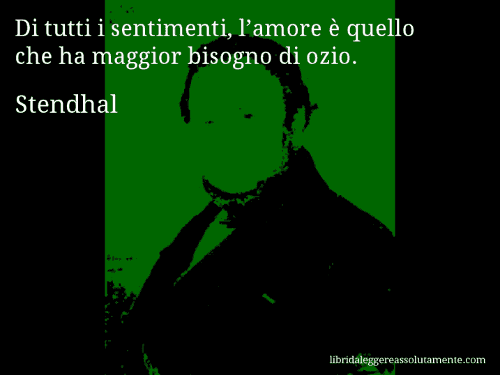 Aforisma di Stendhal : Di tutti i sentimenti, l’amore è quello che ha maggior bisogno di ozio.