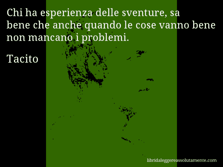 Aforisma di Tacito : Chi ha esperienza delle sventure, sa bene che anche quando le cose vanno bene non mancano i problemi.