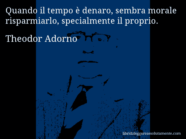 Aforisma di Theodor Adorno : Quando il tempo è denaro, sembra morale risparmiarlo, specialmente il proprio.